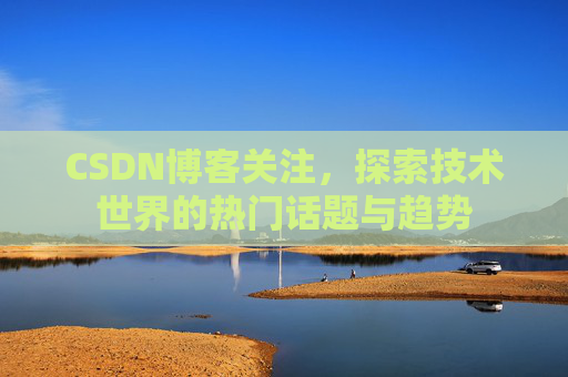 CSDN博客关注,探索技术世界的热门话题与趋势