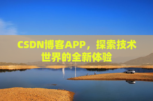 CSDN博客APP,探索技术世界的全新体验 CSDN博客APP,探索技术世界的全新体验